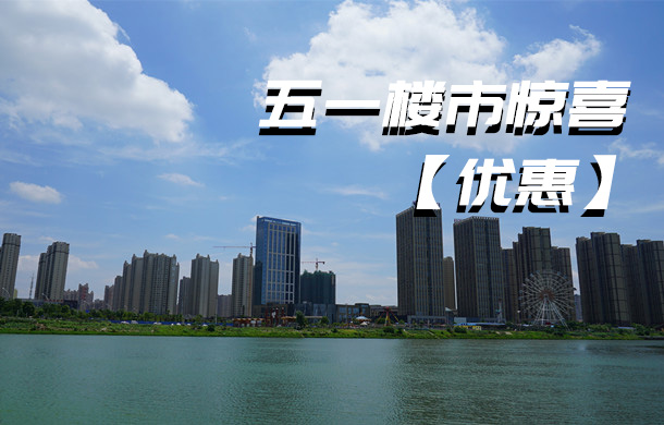 五一孝感樓市驚喜大放送 優(yōu)惠集錦提前看